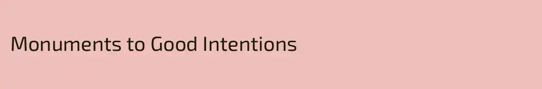 Monuments to Good Intentions